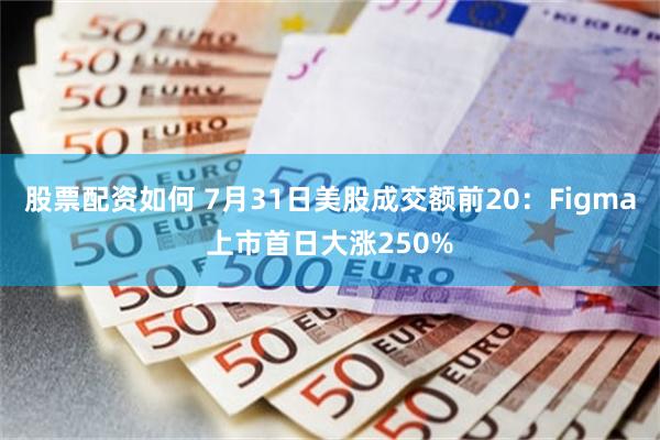 股票配资如何 7月31日美股成交额前20：Figma上市首日大涨250%