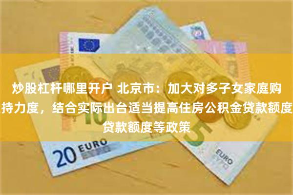 炒股杠杆哪里开户 北京市：加大对多子女家庭购房的支持力度，结合实际出台适当提高住房公积金贷款额度等政策