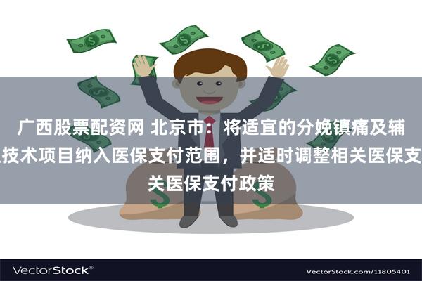 广西股票配资网 北京市：将适宜的分娩镇痛及辅助生殖技术项目纳入医保支付范围，并适时调整相关医保支付政策