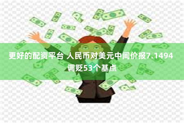 更好的配资平台 人民币对美元中间价报7.1494 调贬53个基点