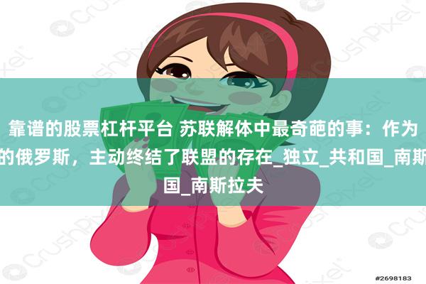 靠谱的股票杠杆平台 苏联解体中最奇葩的事：作为主体的俄罗斯，主动终结了联盟的存在_独立_共和国_南斯拉夫