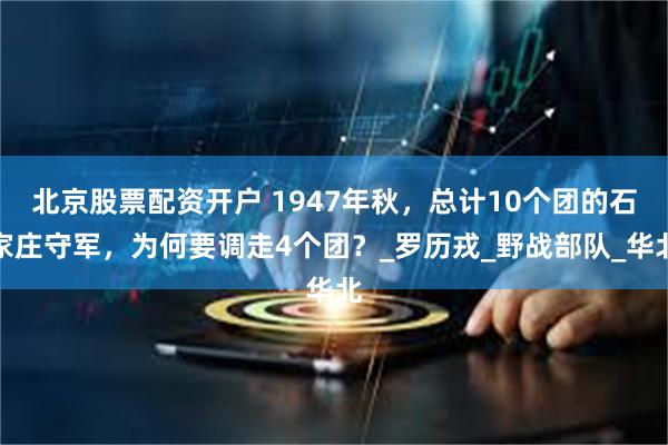 北京股票配资开户 1947年秋，总计10个团的石家庄守军，为何要调走4个团？_罗历戎_野战部队_华北