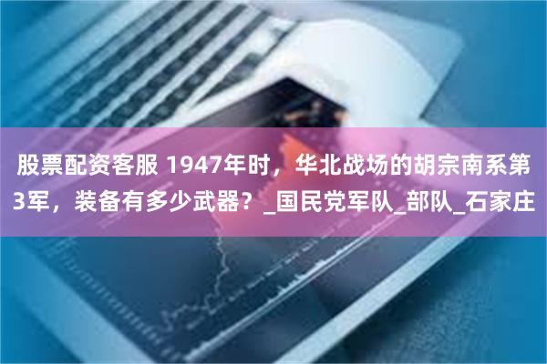 股票配资客服 1947年时，华北战场的胡宗南系第3军，装备有多少武器？_国民党军队_部队_石家庄