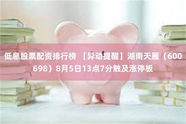 低息股票配资排行榜 【异动提醒】湖南天雁（600698）8月5日13点7分触及涨停板