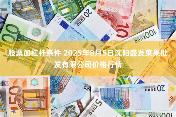股票加杠杆条件 2025年8月5日沈阳盛发菜果批发有限公司价格行情