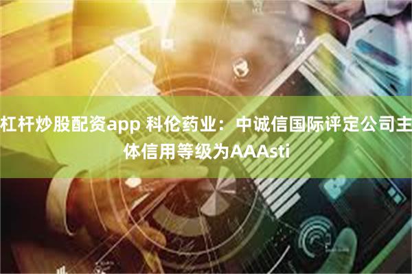 杠杆炒股配资app 科伦药业：中诚信国际评定公司主体信用等级为AAAsti