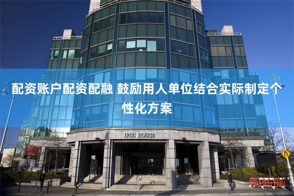 配资账户配资配融 鼓励用人单位结合实际制定个性化方案