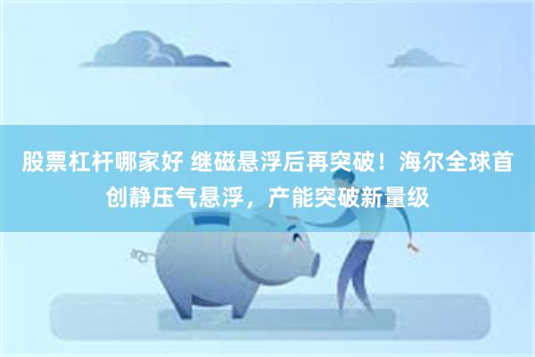 股票杠杆哪家好 继磁悬浮后再突破！海尔全球首创静压气悬浮，产能突破新量级