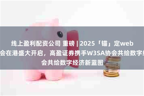 线上盈利配资公司 重磅 | 2025「锚」定web3.0未来峰会在港盛大开启，高盈证券携手W3SA协会共绘数字经济新蓝图