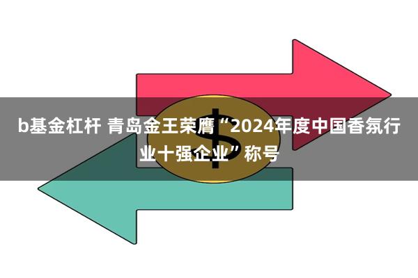b基金杠杆 青岛金王荣膺“2024年度中国香氛行业十强企业”称号