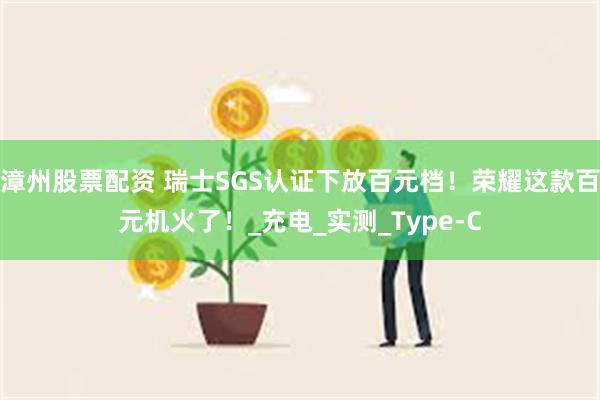 漳州股票配资 瑞士SGS认证下放百元档！荣耀这款百元机火了！_充电_实测_Type-C