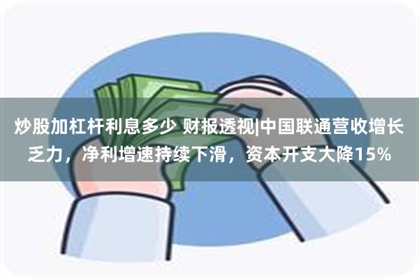 炒股加杠杆利息多少 财报透视|中国联通营收增长乏力，净利增速持续下滑，资本开支大降15%