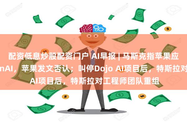 配资低息炒股配资门户 AI早报 | 马斯克指苹果应用商店偏袒OpenAI，苹果发文否认；叫停Dojo AI项目后，特斯拉对工程师团队重组