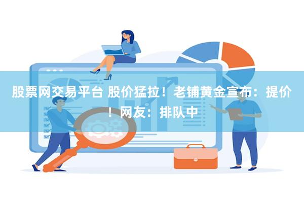 股票网交易平台 股价猛拉！老铺黄金宣布：提价！网友：排队中