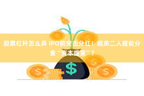 股票杠杆怎么弄 IPO前突击分红！姐弟二人提前分食“资本盛宴”？