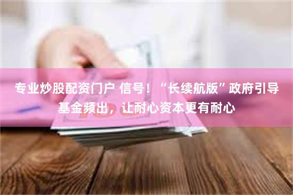 专业炒股配资门户 信号！“长续航版”政府引导基金频出，让耐心资本更有耐心