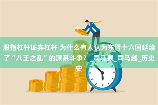 股指杠杆证券杠杆 为什么有人认为东晋十六国延续了“八王之乱”的派系斗争？_司马颖_司马越_历史
