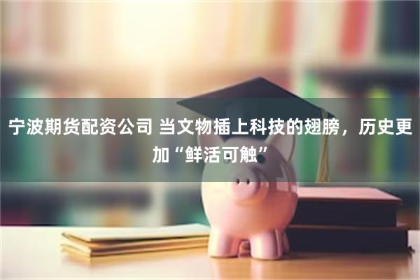 宁波期货配资公司 当文物插上科技的翅膀，历史更加“鲜活可触”
