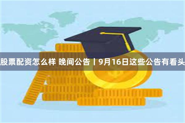 股票配资怎么样 晚间公告丨9月16日这些公告有看头