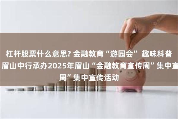 杠杆股票什么意思? 金融教育“游园会” 趣味科普护民生 眉山中行承办2025年眉山“金融教育宣传周”集中宣传活动