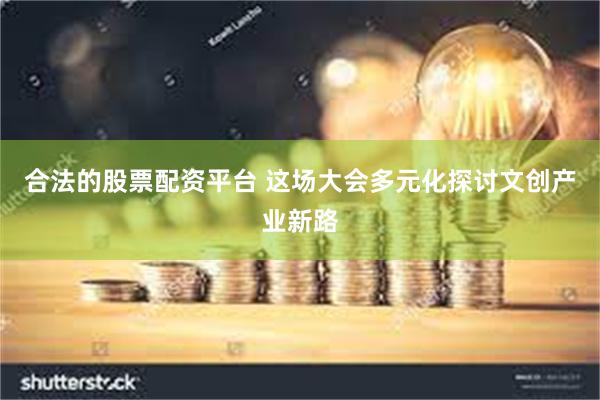 合法的股票配资平台 这场大会多元化探讨文创产业新路