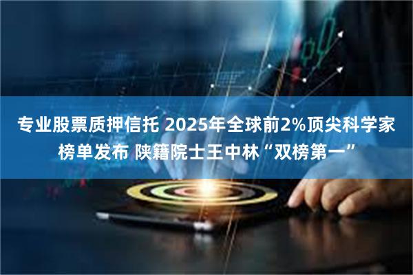 专业股票质押信托 2025年全球前2%顶尖科学家榜单发布 陕籍院士王中林“双榜第一”
