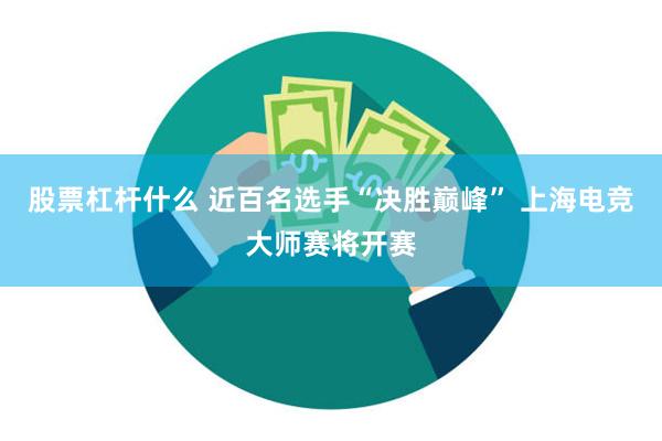 股票杠杆什么 近百名选手“决胜巅峰” 上海电竞大师赛将开赛