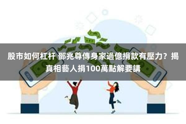股市如何杠杆 鄧兆尊傳身家過億捐款有壓力？　揭真相藝人捐100萬點解要講
